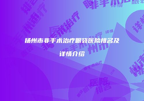 扬州市非手术治疗眼袋医院排名及详情介绍