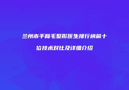 兰州市手臂毛整形医生排行榜前十位技术对比及详细介绍