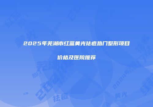 2025年芜湖市红蓝黄光祛痘热门整形项目价格及医院推荐