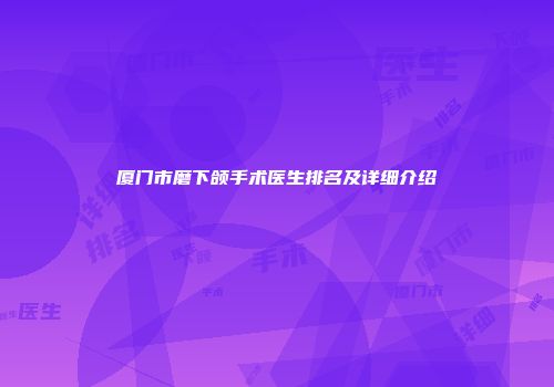 厦门市磨下颌手术医生排名及详细介绍
