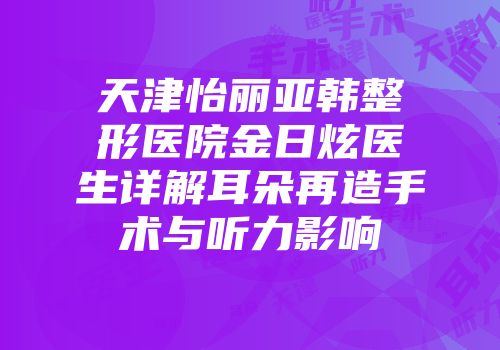 天津怡丽亚韩整形医院金日炫医生详解耳朵再造手术与听力影响