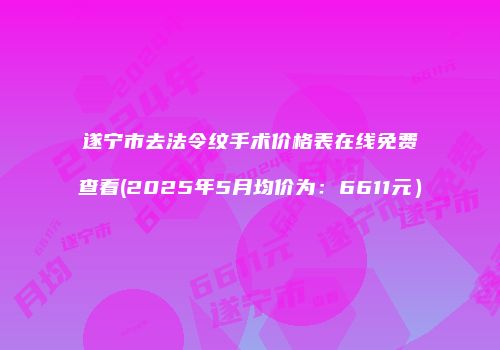 遂宁市去法令纹手术价格表在线免费查看(2025年5月均价为：6611元）