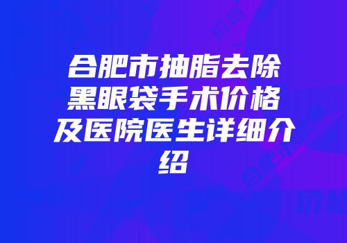 合肥市抽脂去除黑眼袋手术价格及医院医生详细介绍