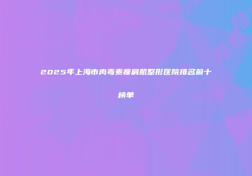 2025年上海市肉毒素瘦肩肌整形医院排名前十榜单
