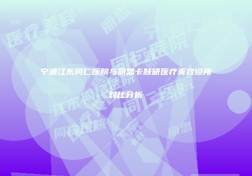 宁波江东同仁医院与丽思卡肤研医疗美容诊所对比分析
