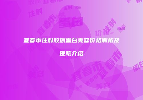 宜春市注射胶原蛋白美容价格解析及医院介绍