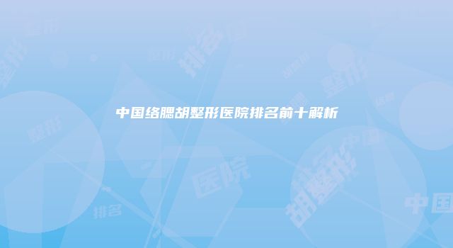 中国络腮胡整形医院排名前十解析