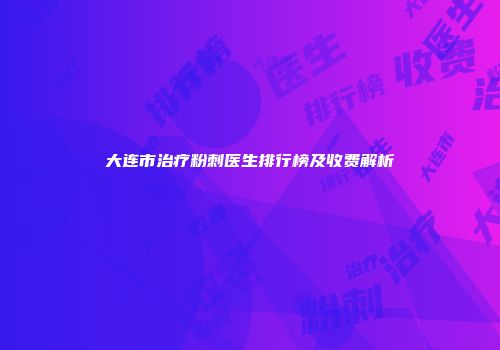 大连市治疗粉刺医生排行榜及收费解析