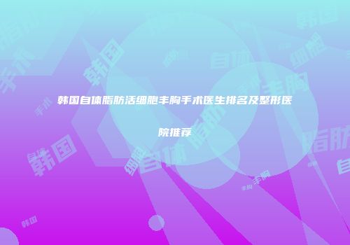 韩国自体脂肪活细胞丰胸手术医生排名及整形医院推荐