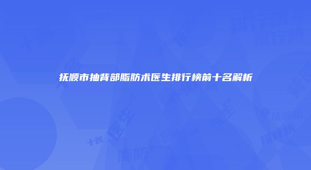 抚顺市抽背部脂肪术医生排行榜前十名解析