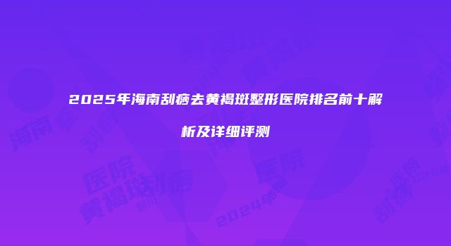 2025年海南刮痧去黄褐斑整形医院排名前十解析及详细评测