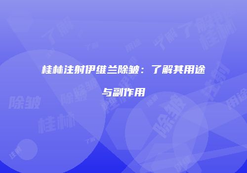 桂林注射伊维兰除皱：了解其用途与副作用
