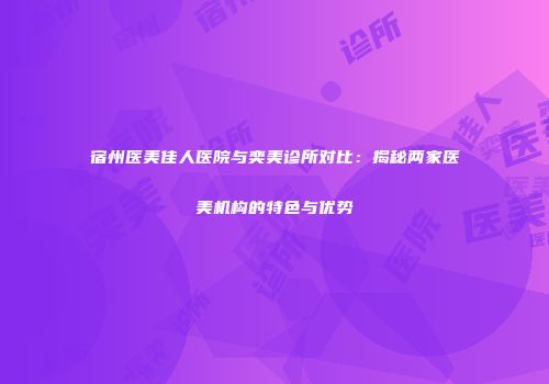 宿州医美佳人医院与奕美诊所对比：揭秘两家医美机构的特色与优势