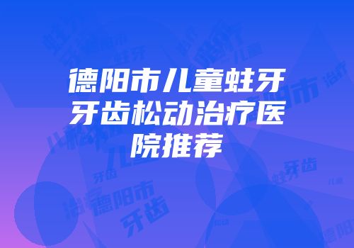德阳市儿童蛀牙牙齿松动治疗医院推荐