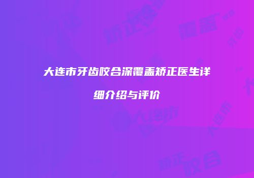 大连市牙齿咬合深覆盖矫正医生详细介绍与评价