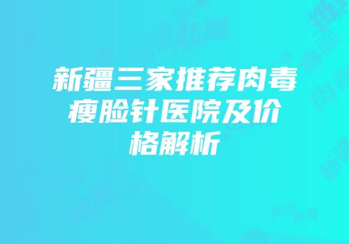 新疆三家推荐肉毒瘦脸针医院及价格解析
