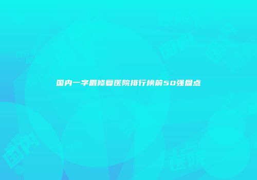 国内一字眉修复医院排行榜前50强盘点