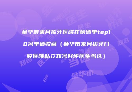 金华市来月拔牙医院在榜清单top10名单请收藏（金华市来月拔牙口腔医院私立知名好评医生当选）