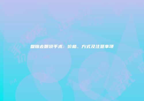 盘锦去眼袋手术：价格、方式及注意事项