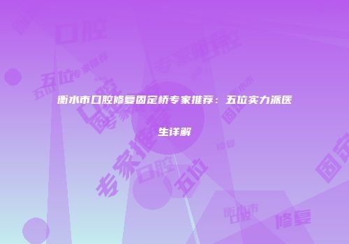 衡水市口腔修复固定桥专家推荐：五位实力派医生详解
