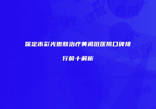 保定市彩光嫩肤治疗黄褐斑医院口碑排行前十解析