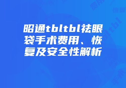 昭通tbltbl祛眼袋手术费用、恢复及安全性解析