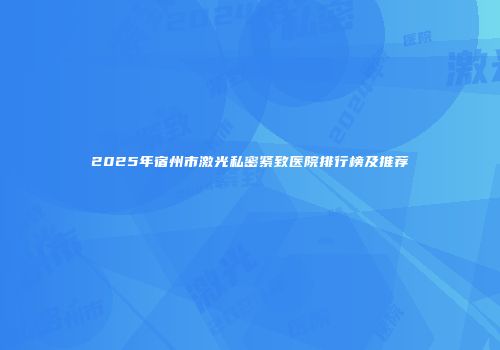 2025年宿州市激光私密紧致医院排行榜及推荐