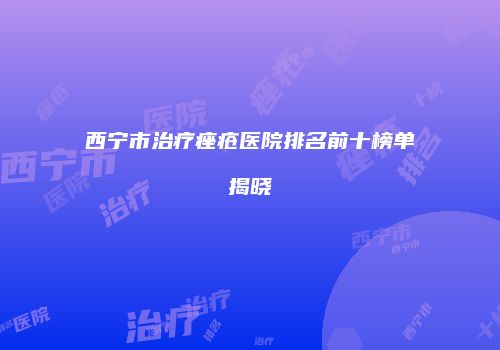 西宁市治疗痤疮医院排名前十榜单揭晓