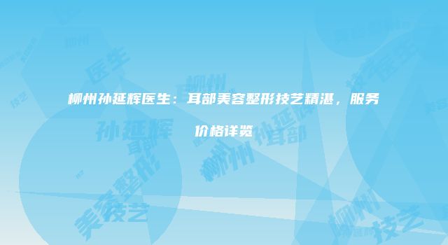 柳州孙延辉医生：耳部美容整形技艺精湛，服务价格详览
