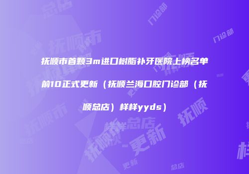 抚顺市首颗3m进口树脂补牙医院上榜名单前10正式更新（抚顺兰海口腔门诊部（抚顺总店）样样yyds）