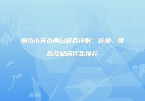 廊坊市牙齿美白服务详解:价格、医院及知名医生推荐