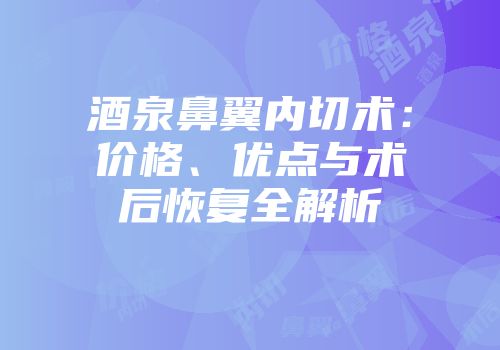 酒泉鼻翼内切术：价格、优点与术后恢复全解析