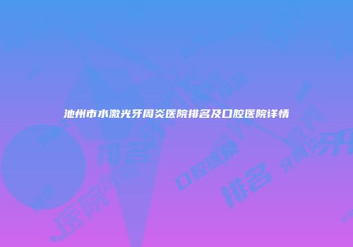 池州市水激光牙周炎医院排名及口腔医院详情