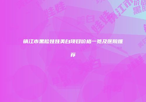 镇江市黑脸娃娃美白项目价格一览及医院推荐