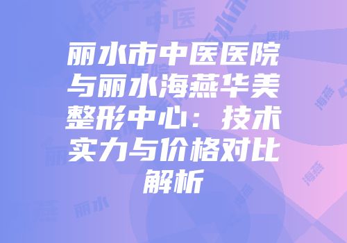 丽水市中医医院与丽水海燕华美整形中心:技术实力与价格对比解析