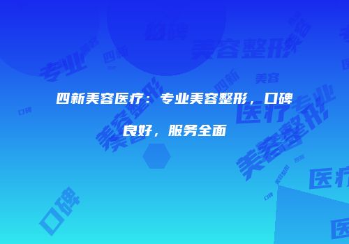 四新美容医疗：专业美容整形，口碑良好，服务全面