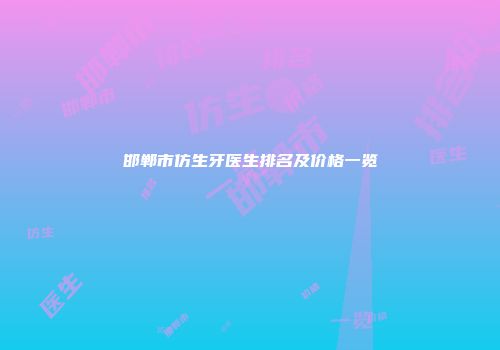 邯郸市仿生牙医生排名及价格一览