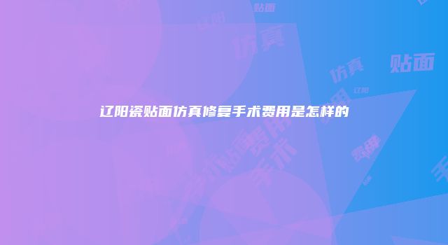 辽阳瓷贴面仿真修复手术费用是怎样的