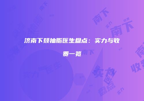 济南下颏抽脂医生盘点：实力与收费一览