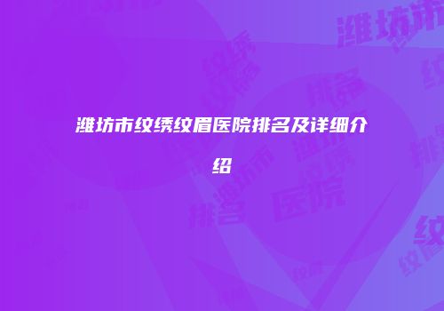 潍坊市纹绣纹眉医院排名及详细介绍