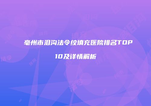 亳州市泪沟法令纹填充医院排名TOP10及详情解析