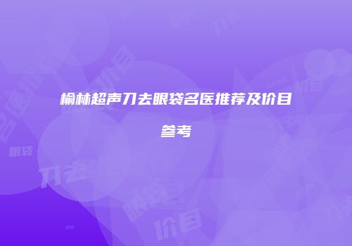 榆林超声刀去眼袋名医推荐及价目参考