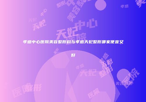 孝感中心医院美容整形科与孝感天妃整形哪家便宜又好