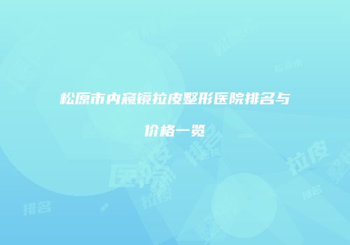 松原市内窥镜拉皮整形医院排名与价格一览
