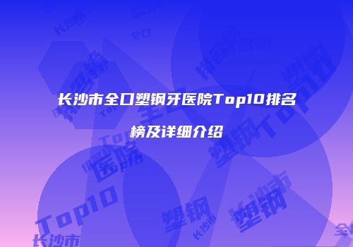长沙市全口塑钢牙医院Top10排名榜及详细介绍