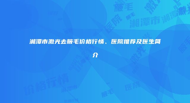 湘潭市激光去腋毛价格行情、医院推荐及医生简介