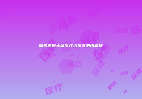 深圳嘴唇太薄医疗选择与费用解析