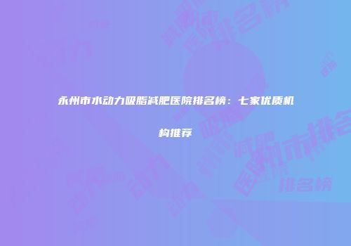 永州市水动力吸脂减肥医院排名榜：七家优质机构推荐