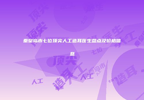 秦皇岛市七位顶尖人工造耳医生盘点及价格信息