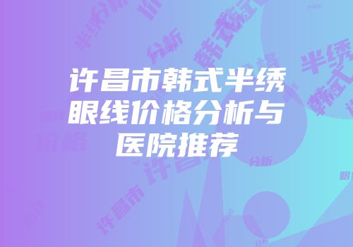 许昌市韩式半绣眼线价格分析与医院推荐